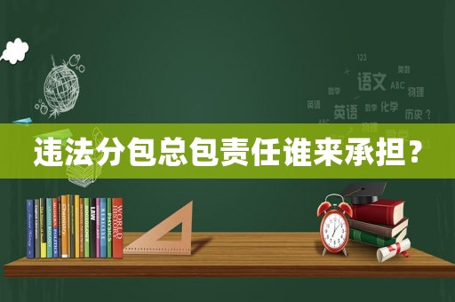 違法分包總包責任誰來承擔？