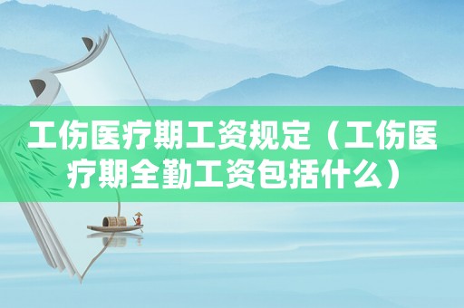 工傷醫療期工資規定（工傷醫療期全勤工資包括什么）
