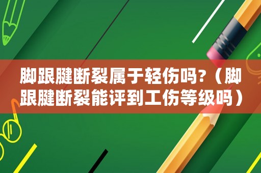 腳跟腱斷裂屬于輕傷嗎?（腳跟腱斷裂能評到工傷等級嗎）