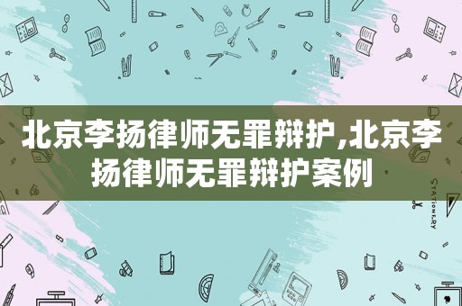 北京李揚律師無罪辯護,北京李揚律師無罪辯護案例