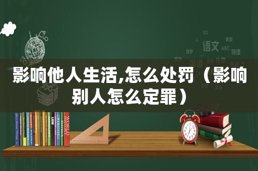 影響他人生活,怎么處罰（影響別人怎么定罪）