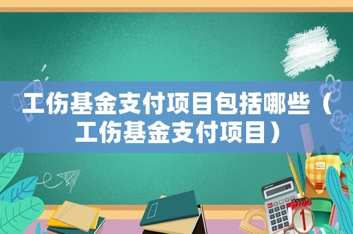 工傷基金支付項目包括哪些（工傷基金支付項目）