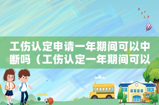 工傷認定申請一年期間可以中斷嗎（工傷認定一年期間可以中斷嗎）