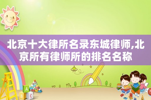 北京十大律所名錄東城律師,北京所有律師所的排名名稱