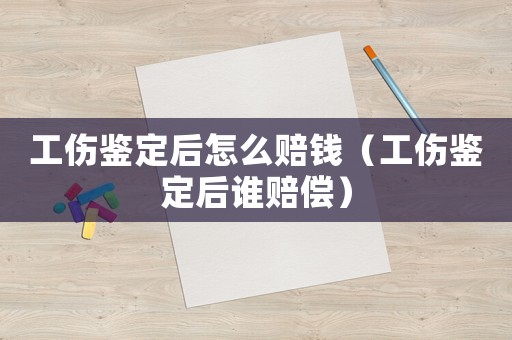 工傷鑒定后怎么賠錢（工傷鑒定后誰賠償）