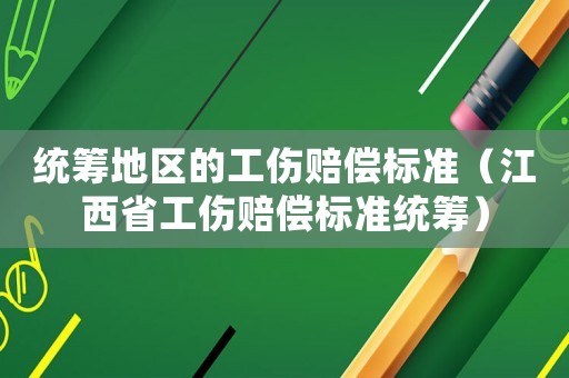 統籌地區的工傷賠償標準（江西省工傷賠償標準統籌）
