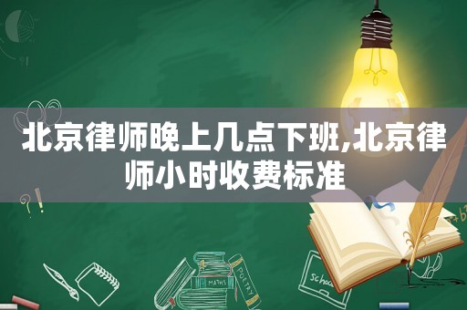 北京律師晚上幾點下班,北京律師小時收費標準