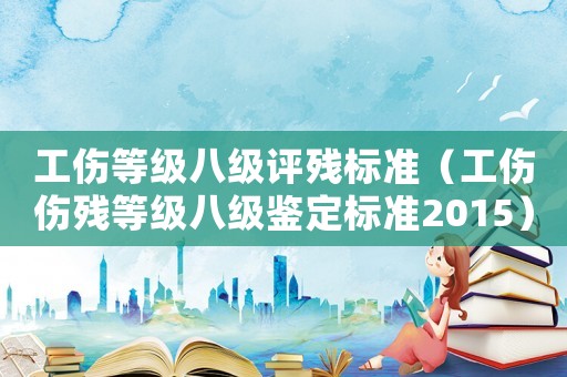 工傷等級八級評殘標(biāo)準(zhǔn)（工傷傷殘等級八級鑒定標(biāo)準(zhǔn)2015）