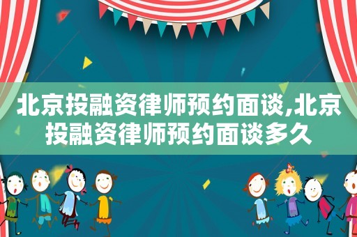 北京投融資律師預約面談,北京投融資律師預約面談多久