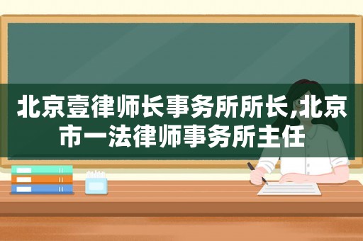 北京壹律師長事務所所長,北京市一法律師事務所主任