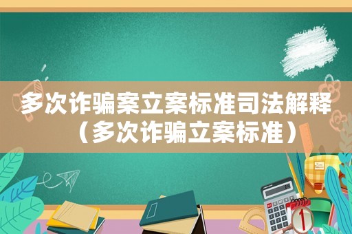 多次詐騙案立案標準司法解釋（多次詐騙立案標準）