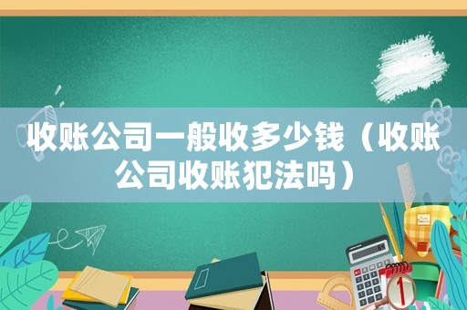 收賬公司一般收多少錢（收賬公司收賬犯法嗎）