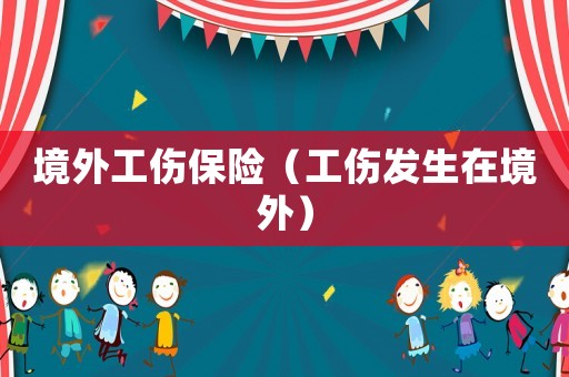 境外工傷保險（工傷發(fā)生在境外）