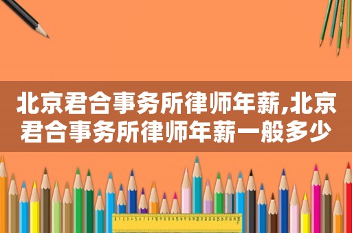 北京君合事務所律師年薪,北京君合事務所律師年薪一般多少