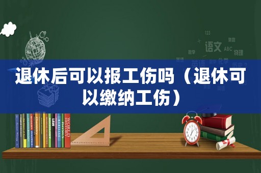 退休后可以報工傷嗎（退休可以繳納工傷）