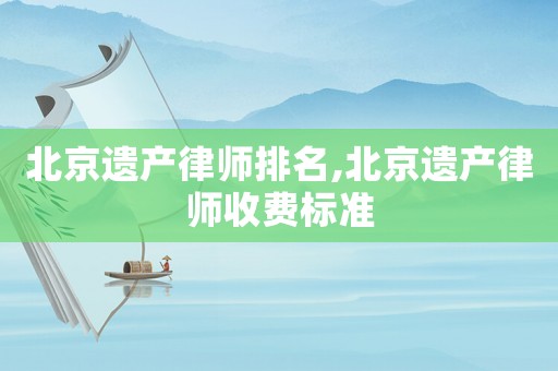 北京遺產律師排名,北京遺產律師收費標準