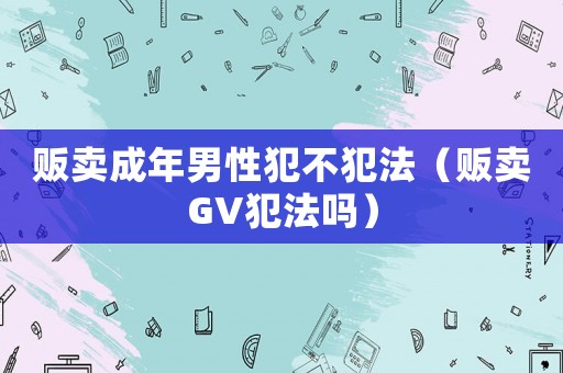 販賣成年男性犯不犯法（販賣GV犯法嗎）