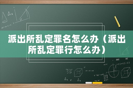 派出所亂定罪名怎么辦（派出所亂定罪行怎么辦）