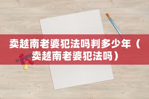 賣越南老婆犯法嗎判多少年（賣越南老婆犯法嗎）