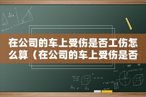 在公司的車上受傷是否工傷怎么算（在公司的車上受傷是否工傷）