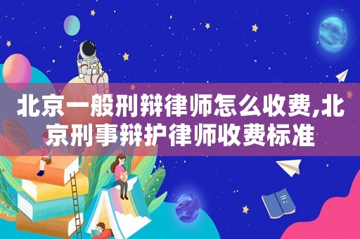 北京一般刑辯律師怎么收費,北京刑事辯護律師收費標準