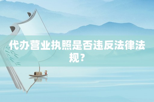 代辦營業執照是否違反法律法規？