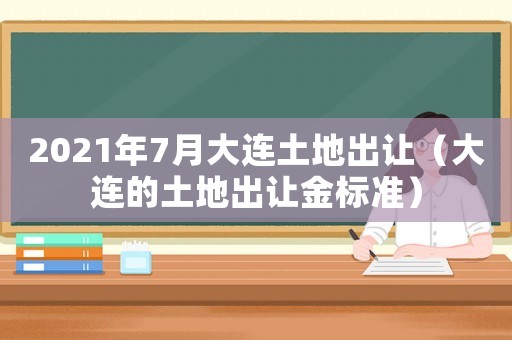 2021年7月大連土地出讓（大連的土地出讓金標準）