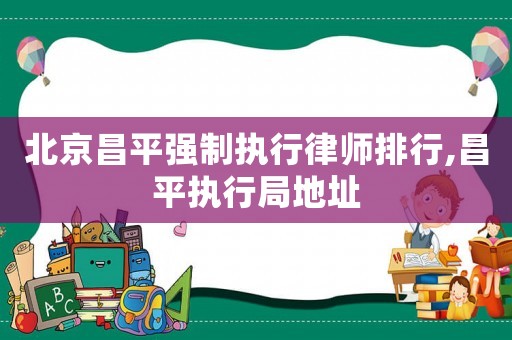 北京昌平強制執行律師排行,昌平執行局地址