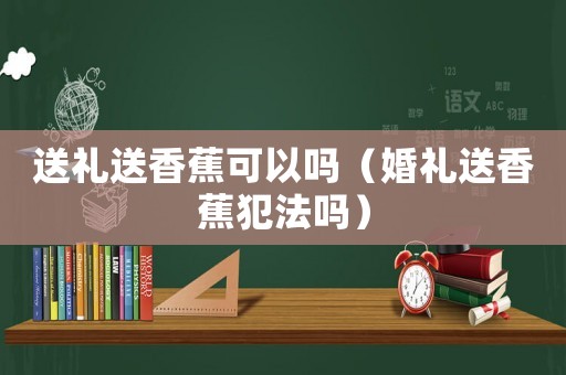 送禮送香蕉可以嗎（婚禮送香蕉犯法嗎）