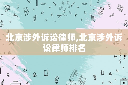 北京涉外訴訟律師,北京涉外訴訟律師排名