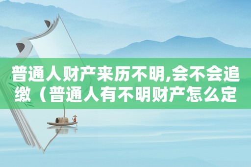 普通人財產來歷不明,會不會追繳（普通人有不明財產怎么定罪）