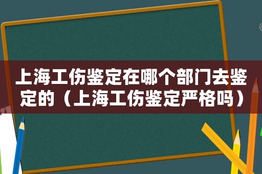 上海工傷鑒定在哪個部門去鑒定的（上海工傷鑒定嚴格嗎）