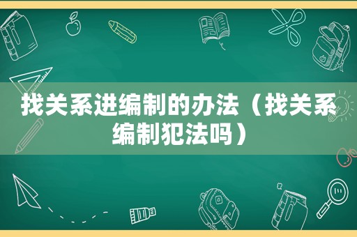 找關系進編制的辦法（找關系編制犯法嗎）