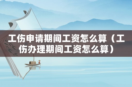 工傷申請期間工資怎么算（工傷辦理期間工資怎么算）