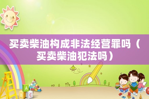 買賣柴油構成非法經營罪嗎（買賣柴油犯法嗎）