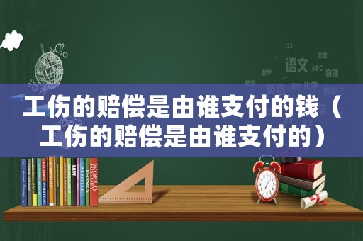 工傷的賠償是由誰支付的錢（工傷的賠償是由誰支付的）