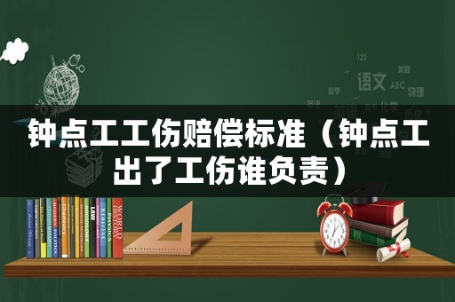 鐘點工工傷賠償標準（鐘點工出了工傷誰負責）