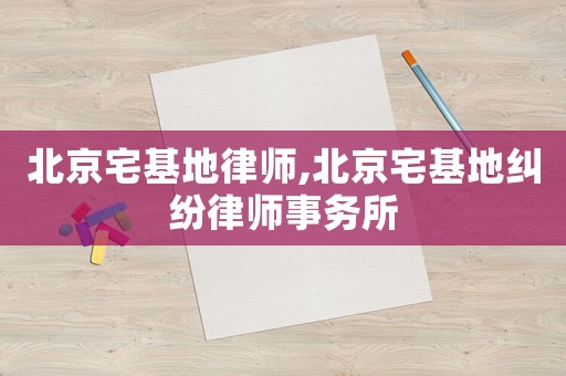 北京宅基地律師,北京宅基地糾紛律師事務(wù)所