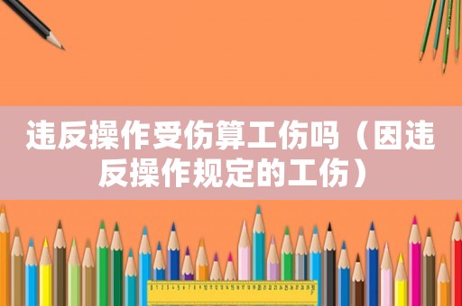 違反操作受傷算工傷嗎（因違反操作規定的工傷）
