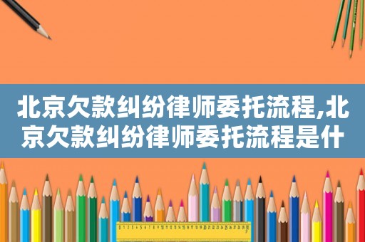 北京欠款糾紛律師委托流程,北京欠款糾紛律師委托流程是什么