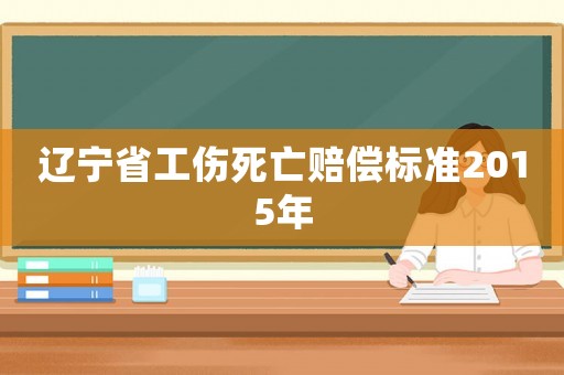 遼寧省工傷死亡賠償標準2015年
