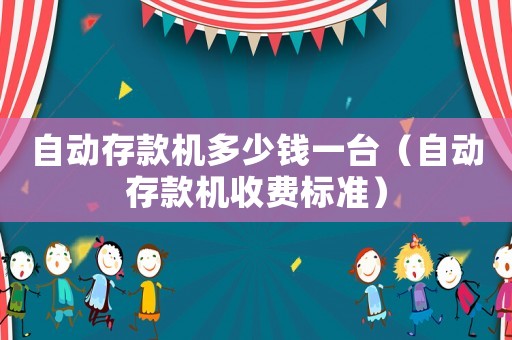 自動存款機多少錢一臺（自動存款機收費標準）