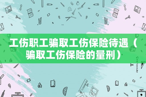 工傷職工騙取工傷保險待遇（騙取工傷保險的量刑）