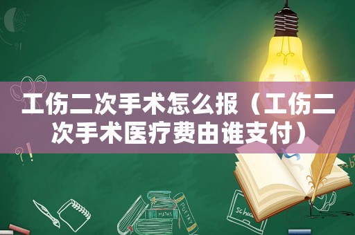 工傷二次手術(shù)怎么報（工傷二次手術(shù)醫(yī)療費由誰支付）