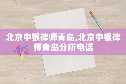 北京中銀律師青島,北京中銀律師青島分所電話(huà)