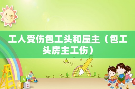 工人受傷包工頭和屋主（包工頭房主工傷）