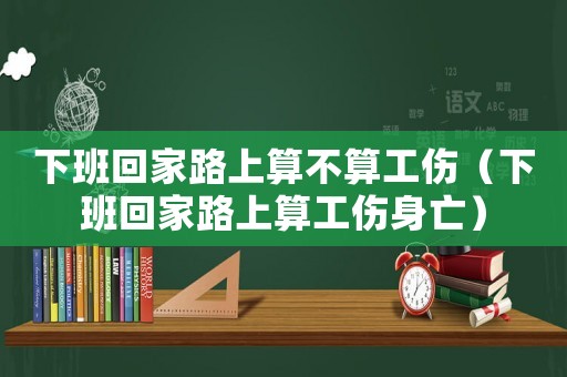 下班回家路上算不算工傷（下班回家路上算工傷身亡）