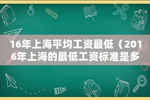 16年上海平均工資最低（2016年上海的最低工資標準是多少）