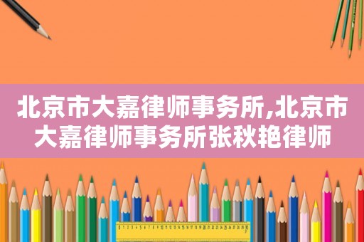 北京市大嘉律師事務所,北京市大嘉律師事務所張秋艷律師