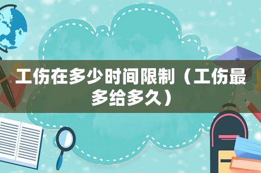 工傷在多少時間限制（工傷最多給多久）